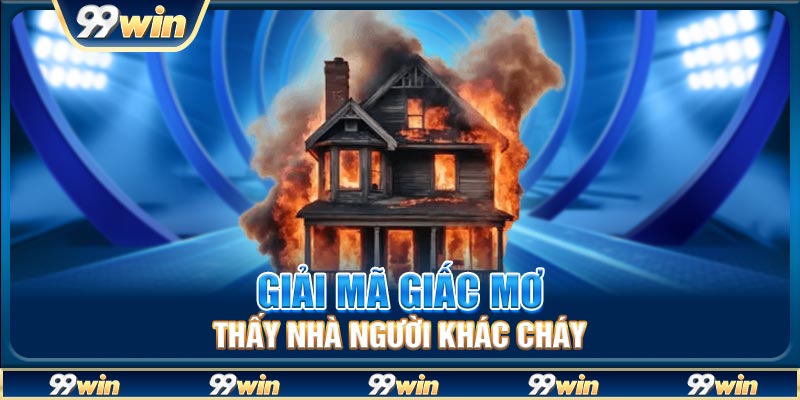 Giải mã giấc mơ thấy nhà người khác cháy