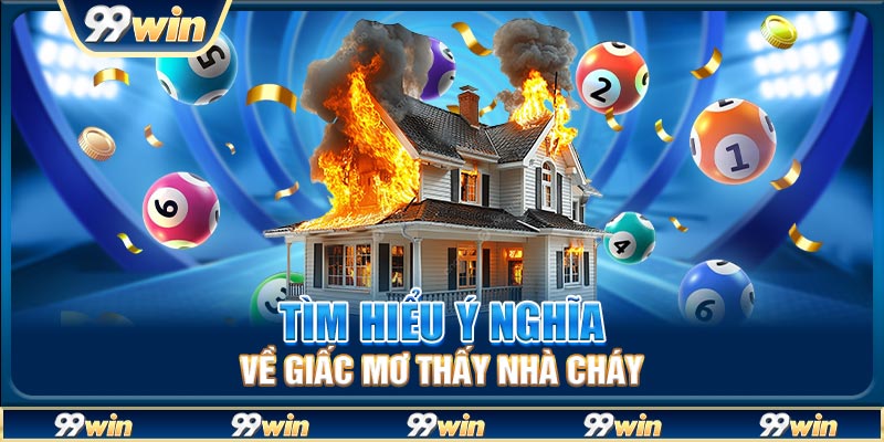 Tìm hiểu ý nghĩa về giấc mơ thấy nhà cháy