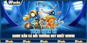 Tổng quan về game bắn cá đổi thưởng hot nhất 99win